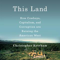 This Land: How Cowboys, Capitalism and Corruption are Ruining the American West Audiobook, by Christopher Ketcham