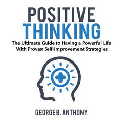 Positive Thinking: The Ultimate Guide to Having a Powerful Life With Proven Self-Improvement Strategies Audiobook, by George B. Anthony