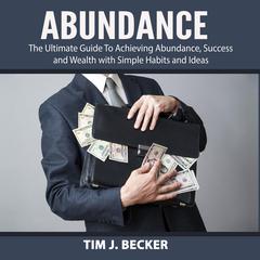Abundance: The Ultimate Guide To Achieving Abundance, Success and Wealth with Simple Habits and Ideas Audiobook, by Tim J. Becker