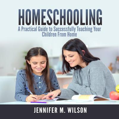 Homeschooling: A Practical Guide to Successfully Teaching Your Children From Home Audiobook, by Jennifer M. Wilson
