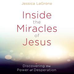 Inside the Miracles of Jesus: Discovering the Power of Desperation Audiobook, by Jessica LaGrone