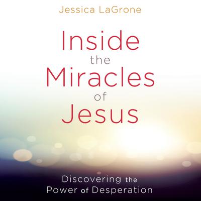 Inside the Miracles of Jesus: Discovering the Power of Desperation Audiobook, by 