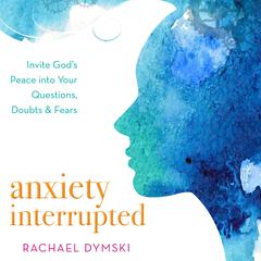 Anxiety Interrupted: Invite Gods Peace Into Your Questions, Doubts, and Fears Audiobook, by Rachael Dymski