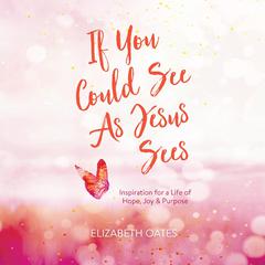 If You Could See as Jesus Sees: Inspiration for a Life of Hope, Joy, and Purpose Audiobook, by Elizabeth Oates