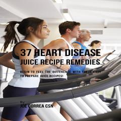 37 Heart Disease Juice Recipe Remedies Audiobook, by Joe Correa