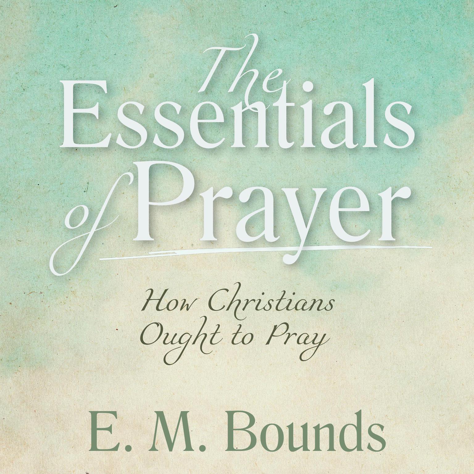 The Essentials of Prayer: How Christians Ought to Pray: How Christians Ought to Pray Audiobook, by E. M. Bounds
