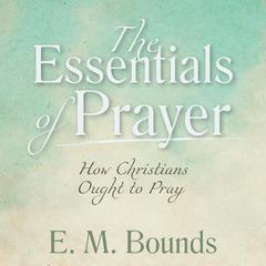 The Essentials of Prayer: How Christians Ought to Pray: How Christians Ought to Pray Audiobook, by E. M. Bounds