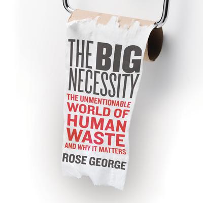 The Big Necessity: The Unmentionable World of Human Waste and Why It Matters Audiobook, by Rose George