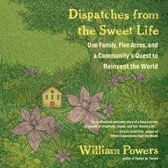 Dispatches from the Sweet Life: One Family, Five Acres, and a Communitys Quest to Reinvent the World Audiobook, by William Powers