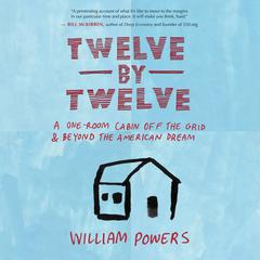 Twelve by Twelve: A One-Room Cabin Off the Grid and Beyond the American Dream Audiobook, by William Powers