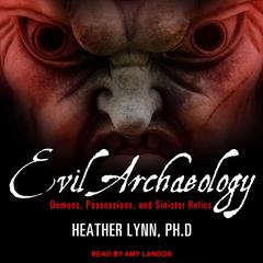 Evil Archaeology: Demons, Possessions, and Sinister Relics Audiobook, by Heather Lynn