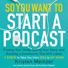 So You Want to Start a Podcast: Finding Your Voice, Telling Your Story, and Building a Community that Will Listen Audiobook, by Kristen Meinzer