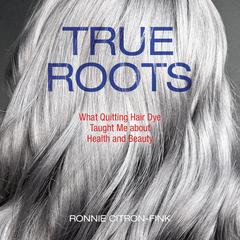 True Roots: What Quitting Hair Dye Taught Me about Health and Beauty Audiobook, by Ronnie Citron-Fink
