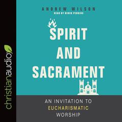 Spirit and Sacrament: An Invitation to Eucharismatic Worship Audiobook, by Andrew Wilson