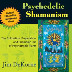 Psychedelic Shamanism, Updated Edition: The Cultivation, Preparation, and Shamanic Use of Psychotropic Plants Audiobook, by Jim DeKorne