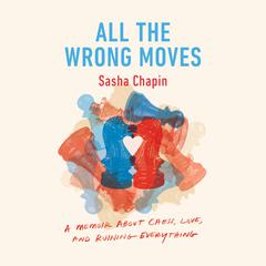 All the Wrong Moves: A Memoir About Chess, Love, and Ruining Everything Audiobook, by 