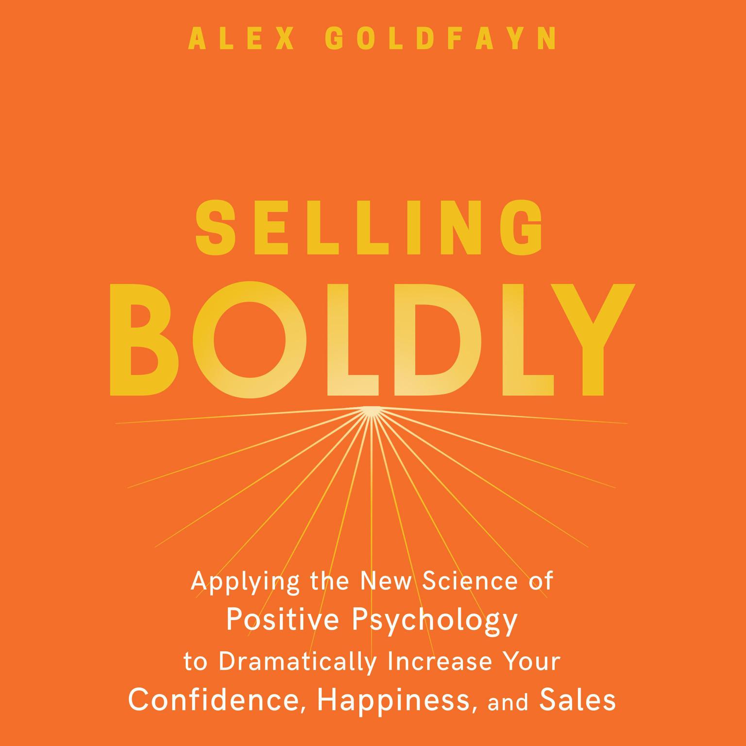 Selling Boldly: Applying the New Science of Positive Psychology to Dramatically Increase Your Confidence, Happiness, and Sales Audiobook, by Alex Goldfayn