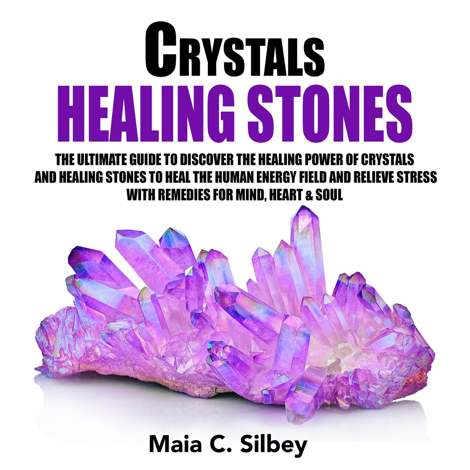 Crystals Healing Stones: The Ultimate Guide to Discover the Healing Power of Crystals and Healing Stones to Heal the Human Energy Field and Relieve Stress with Remedies for Mind, Heart & Soul Audiobook, by Maia C. Silbey