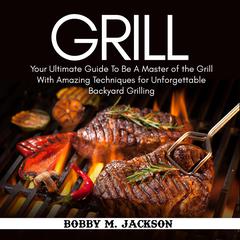 Grill: Your Ultimate Guide to Be a Master of the Grill with Amazing Techniques for Unforgettable Backyard Grilling Audiobook, by Bobby M. Jackson