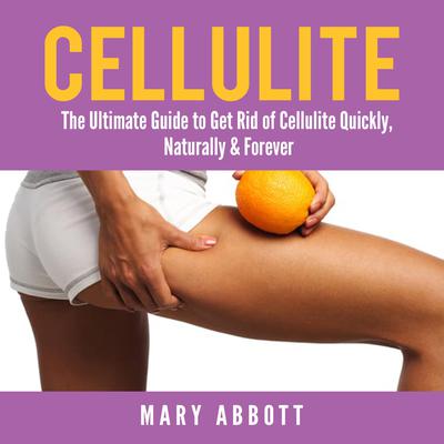 Cellulite: The Ultimate Guide to Get Rid of Cellulite Quickly, Naturally & Forever Audiobook, by Mary Abbott