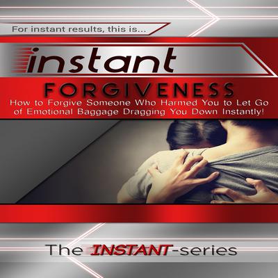 Instant Forgiveness:  How to Forgive Someone Who Harmed You to Let Go of Emotional Baggage Dragging You Down Instantly! Audiobook, by The INSTANT-Series