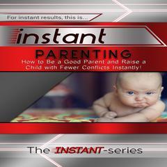 Instant Parenting: How to Be a Good Parent and Raise a Child with Fewer Conflicts Instantly! Audiobook, by The INSTANT-Series