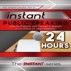 Instant Public Speaking: How to Prepare and Deliver a Speech in 24 Hours or Less Instantly! Audiobook, by The INSTANT-Series