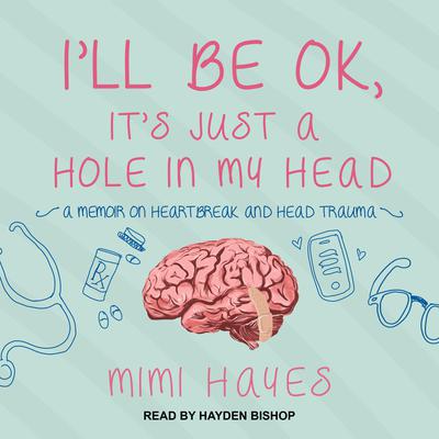 I’ll Be OK, It’s Just A Hole In My Head: A Memoir on Heartbreak and Head Trauma Audiobook, by Mimi Hayes