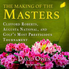 The Making of the Masters: Clifford Roberts, Augusta National, and Golfs Most Prestigious Tournament Audiobook, by David Owen