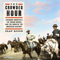 The Crowded Hour: Theodore Roosevelt, The Rough Riders, and the Dawn of the American Century Audiobook, by Clay Risen