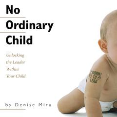 No Ordinary Child: Unlocking the Leader Within Your Child Audiobook, by Denise Mira