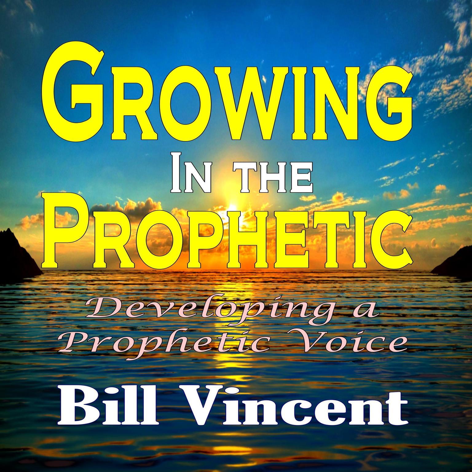 Growing In the Prophetic: Developing a Prophetic Voice Audiobook, by Bill Vincent