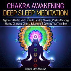 Chakra Awakening Deep Sleep Meditation: Beginners Guided Meditation to Healing Chakras, Chakra Clearing, Mantra Chanting, Chakra Balancing, & Opening Your Third Eye Audiobook, by Mindfulness Training