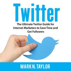 Twitter: The Ultimate Twitter Guide for Internet Marketers to Save Time and Get Followers Audiobook, by Mark N. Taylor