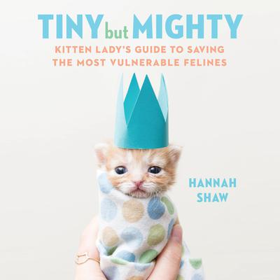 Tiny But Mighty: Kitten Ladys Guide to Saving the Most Vulnerable Felines Audiobook, by Hannah Shaw