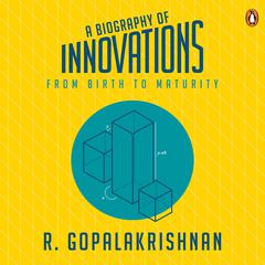 A Biography Of Innovations: From Birth To Maturity Audiobook, by R. Gopalakrishnan