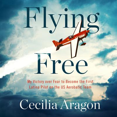Flying Free: My Victory over Fear to Become the First Latina Pilot on the US Aerobatic Team Audiobook, by Cecilia Aragon