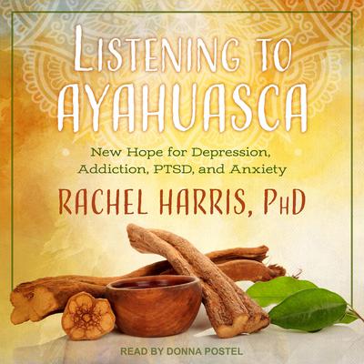 Listening to Ayahuasca: New Hope for Depression, Addiction, PTSD, and Anxiety Audiobook, by Rachel Harris