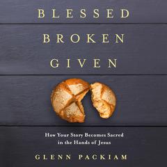Blessed Broken Given: How Your Story Becomes Sacred in the Hands of Jesus Audiobook, by Glenn Packiam