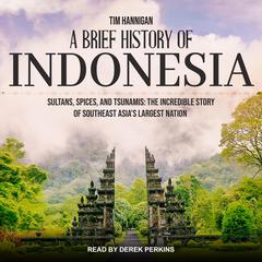A Brief History of Indonesia: Sultans, Spices, and Tsunamis: The Incredible Story of Southeast Asias Largest Nation Audiobook, by Tim Hannigan