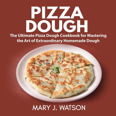 Pizza Dough: The Ultimate Pizza Dough Cookbook for Mastering the Art of Extraordinary Homemade Dough Audiobook, by Mary J. Watson