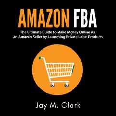 Amazon Fba: The Ultimate Guide to Make Money Online as an Amazon Seller by Launching Private Label Products Audiobook, by 