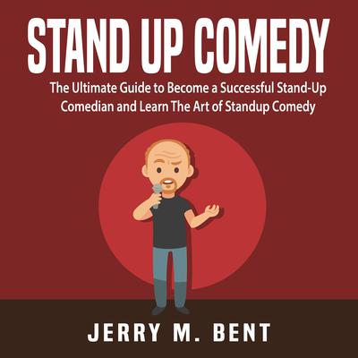 Stand Up Comedy: The Ultimate Guide to Become a Successful Stand-Up Comedian and Learn The Art of Standup Comedy Audiobook, by Jerry M. Bent