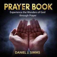 Prayer Book: Experience the Wonders of God through Prayer Audiobook, by Daniel J. Simms
