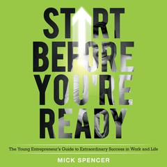 Start Before Youre Ready: The Young Entrepreneurs Guide to Extraordinary Success in Work and Life Audiobook, by Mick Spencer