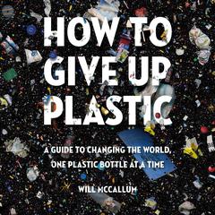 How to Give Up Plastic: A Guide to Changing the World, One Plastic Bottle at a Time Audiobook, by Will McCallum