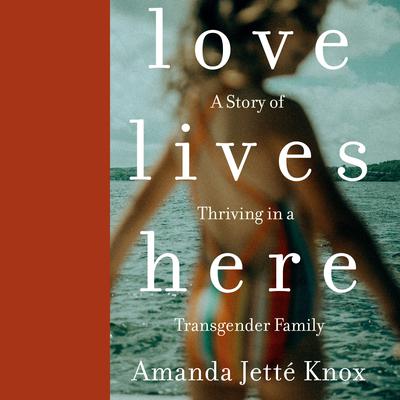 Love Lives Here: A Story of Thriving in a Transgender Family Audiobook, by Amanda Jette Knox