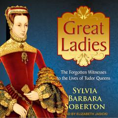Great Ladies: The Forgotten Witnesses to the Lives of Tudor Queens Audiobook, by Sylvia Barbara Soberton