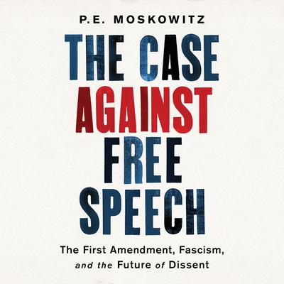 The Case Against Free Speech: The First Amendment, Fascism, and the Future of Dissent Audiobook, by P. E. Moskowitz