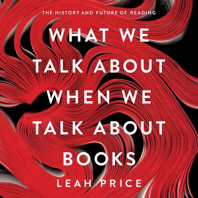 What We Talk About When We Talk About Books: The History and Future of Reading Audiobook, by Leah Price